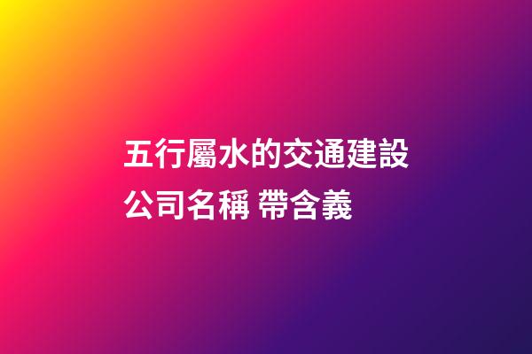 五行屬水的交通建設公司名稱 帶含義-第1張-公司起名-玄機派